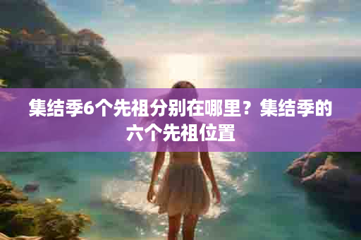 集结季6个先祖分别在哪里？集结季的六个先祖位置