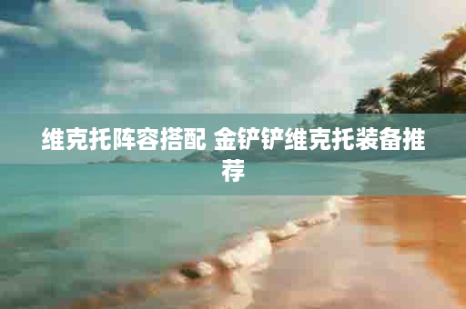 维克托阵容搭配 金铲铲维克托装备推荐