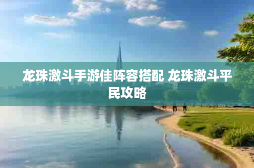龙珠激斗手游佳阵容搭配 龙珠激斗平民攻略