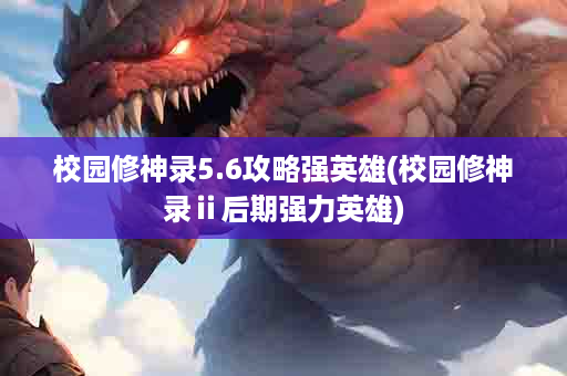 校园修神录5.6攻略强英雄(校园修神录ⅱ后期强力英雄)