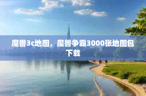 魔兽3c地图，魔兽争霸3000张地图包下载