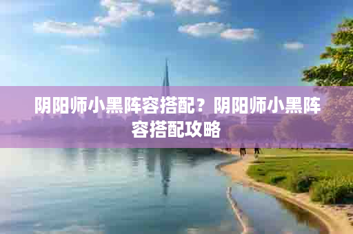 阴阳师小黑阵容搭配？阴阳师小黑阵容搭配攻略