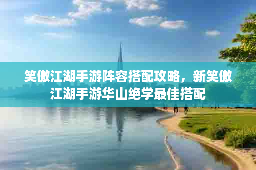 笑傲江湖手游阵容搭配攻略，新笑傲江湖手游华山绝学最佳搭配