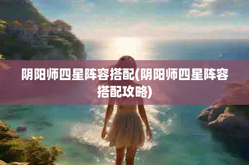 阴阳师四星阵容搭配(阴阳师四星阵容搭配攻略)
