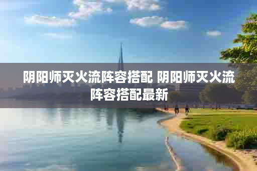 阴阳师灭火流阵容搭配 阴阳师灭火流阵容搭配最新