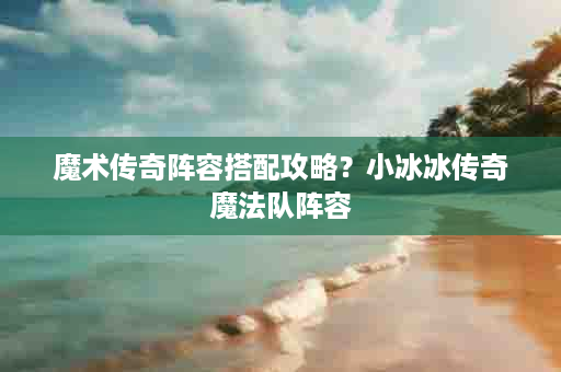 魔术传奇阵容搭配攻略？小冰冰传奇魔法队阵容