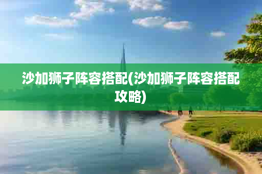 沙加狮子阵容搭配(沙加狮子阵容搭配攻略)
