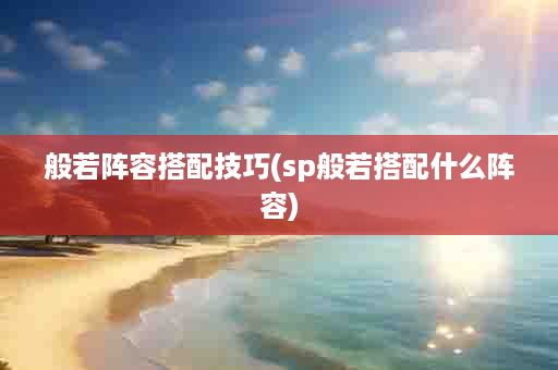 般若阵容搭配技巧(sp般若搭配什么阵容)