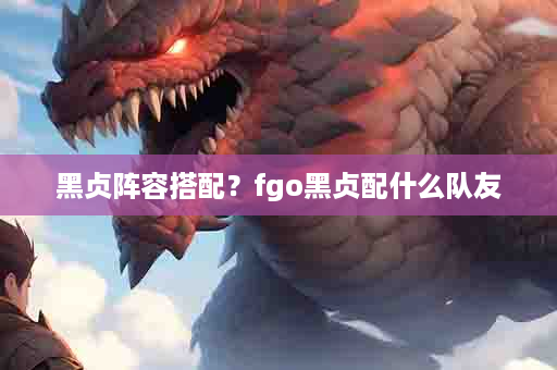 黑贞阵容搭配？fgo黑贞配什么队友