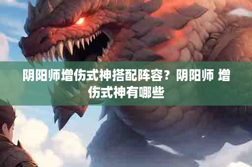 阴阳师增伤式神搭配阵容？阴阳师 增伤式神有哪些
