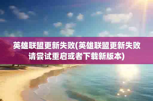英雄联盟更新失败(英雄联盟更新失败请尝试重启或者下载新版本)