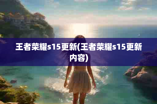 王者荣耀s15更新(王者荣耀s15更新内容)