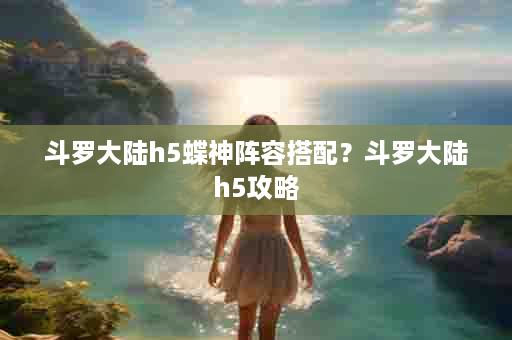 斗罗大陆h5蝶神阵容搭配？斗罗大陆h5攻略