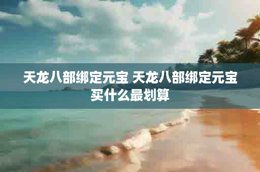 天龙八部绑定元宝 天龙八部绑定元宝买什么最划算
