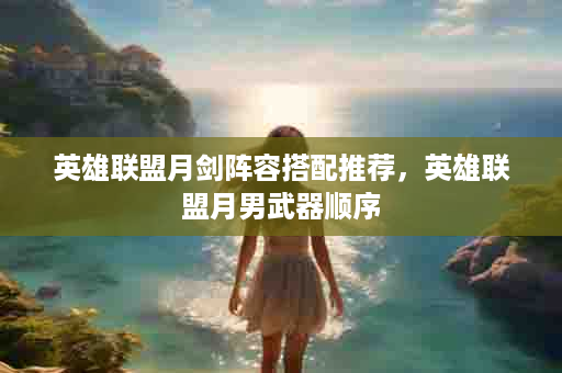英雄联盟月剑阵容搭配推荐，英雄联盟月男武器顺序