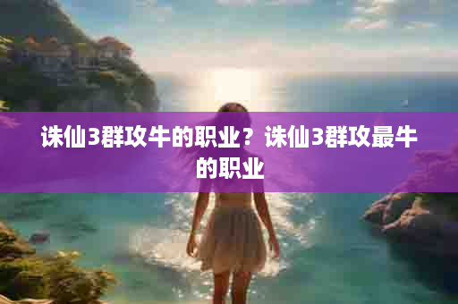 诛仙3群攻牛的职业？诛仙3群攻最牛的职业