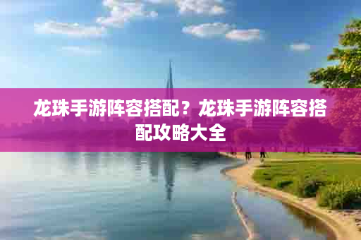 龙珠手游阵容搭配？龙珠手游阵容搭配攻略大全