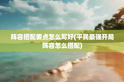 阵容搭配要点怎么写好(平民最强开局阵容怎么搭配)