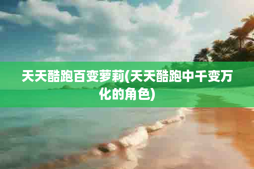 天天酷跑百变萝莉(天天酷跑中千变万化的角色)