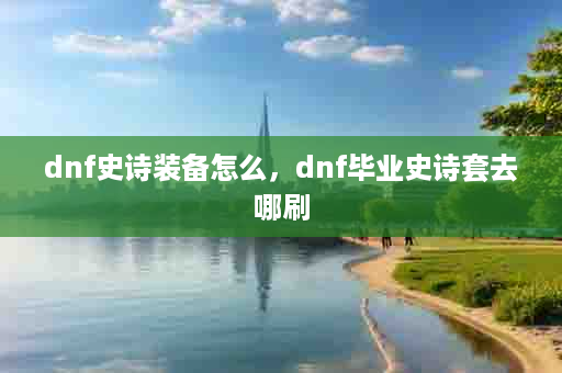 dnf史诗装备怎么，dnf毕业史诗套去哪刷