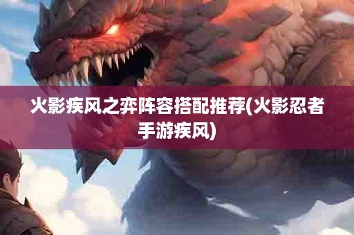 火影疾风之弈阵容搭配推荐(火影忍者手游疾风)