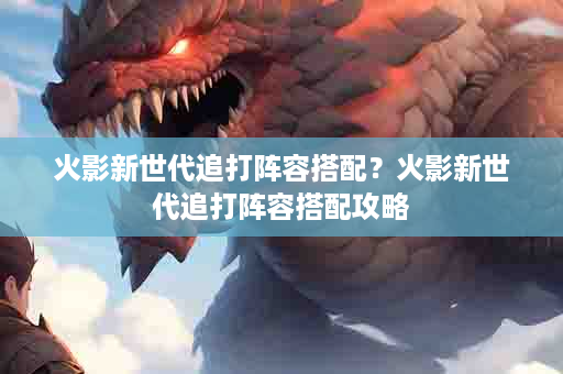火影新世代追打阵容搭配？火影新世代追打阵容搭配攻略