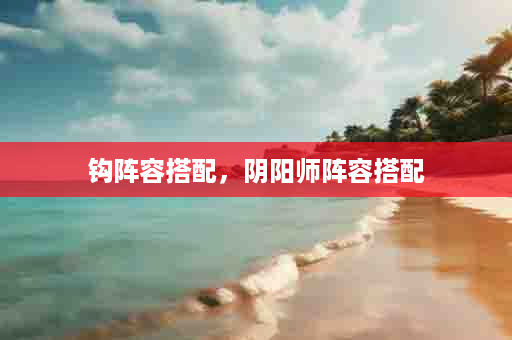 钩阵容搭配，阴阳师阵容搭配