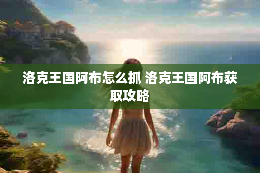 洛克王国阿布怎么抓 洛克王国阿布获取攻略
