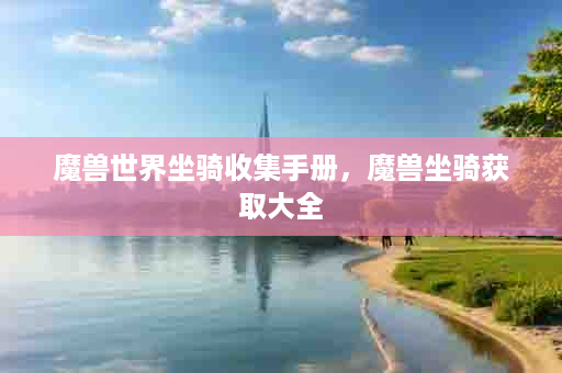 魔兽世界坐骑收集手册，魔兽坐骑获取大全