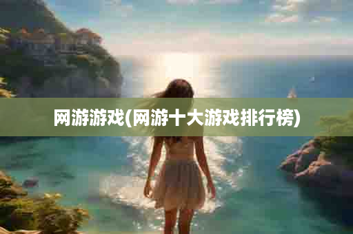 网游游戏(网游十大游戏排行榜)