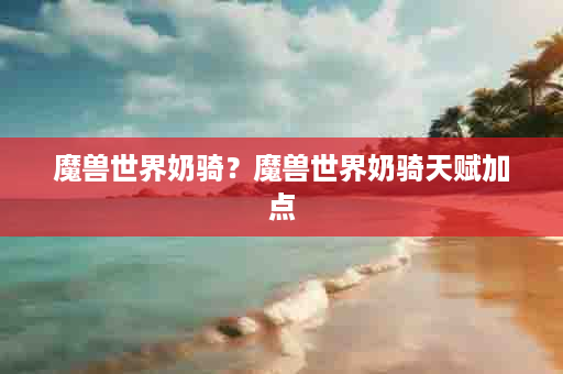 魔兽世界奶骑？魔兽世界奶骑天赋加点