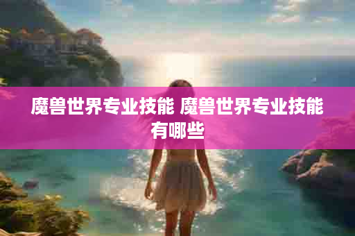 魔兽世界专业技能 魔兽世界专业技能有哪些