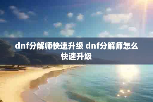 dnf分解师快速升级 dnf分解师怎么快速升级
