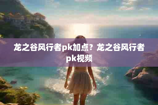 龙之谷风行者pk加点？龙之谷风行者pk视频