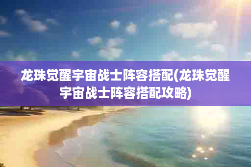 龙珠觉醒宇宙战士阵容搭配(龙珠觉醒宇宙战士阵容搭配攻略)