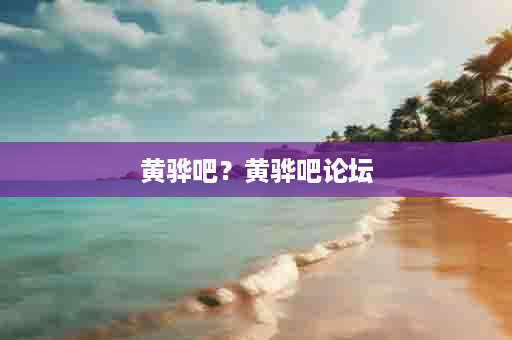黄骅吧？黄骅吧论坛