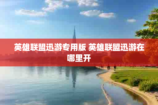 英雄联盟迅游专用版 英雄联盟迅游在哪里开