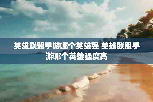 英雄联盟手游哪个英雄强 英雄联盟手游哪个英雄强度高
