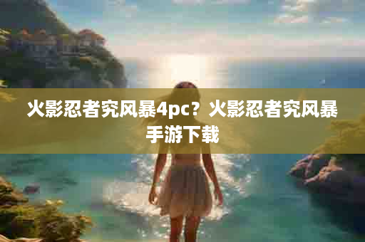 火影忍者究风暴4pc？火影忍者究风暴手游下载