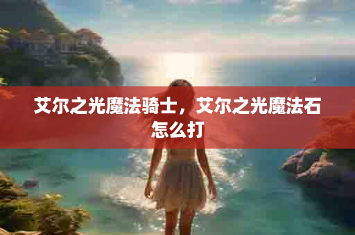 艾尔之光魔法骑士，艾尔之光魔法石怎么打