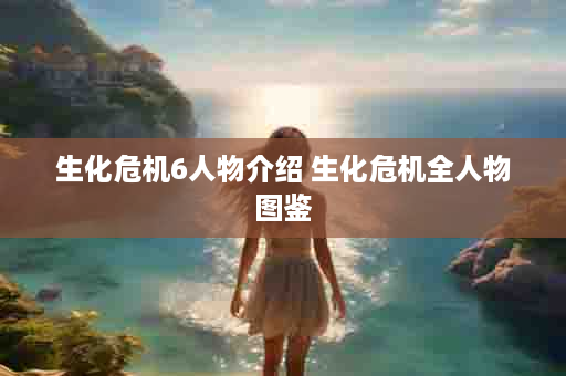 生化危机6人物介绍 生化危机全人物图鉴