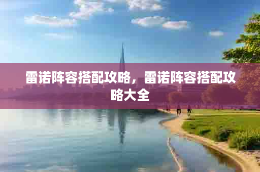 雷诺阵容搭配攻略，雷诺阵容搭配攻略大全