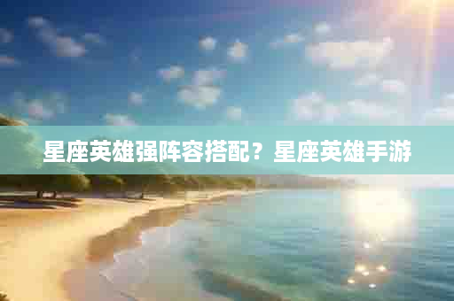 星座英雄强阵容搭配？星座英雄手游