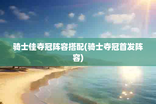 骑士佳夺冠阵容搭配(骑士夺冠首发阵容)