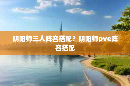 阴阳师三人阵容搭配？阴阳师pve阵容搭配