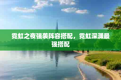 霓虹之夜强袭阵容搭配，霓虹深渊最强搭配