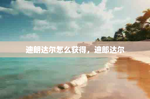 迪朗达尔怎么获得，迪郎达尔