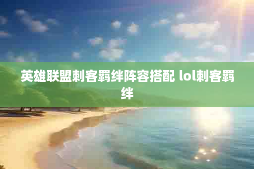 英雄联盟刺客羁绊阵容搭配 lol刺客羁绊