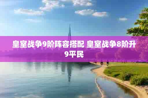 皇室战争9阶阵容搭配 皇室战争8阶升9平民