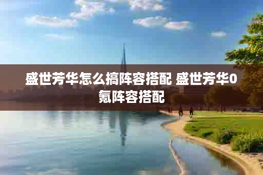 盛世芳华怎么搞阵容搭配 盛世芳华0氪阵容搭配